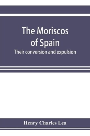 Cover of The Moriscos of Spain; their conversion and expulsion