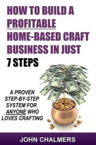 Cover of How To Build A Profitable Home-Based Craft Business In Just 7 Steps