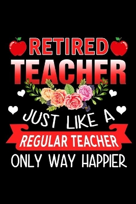 Book cover for Retired Teacher Just Like A Regular Teacher Only Way Happier