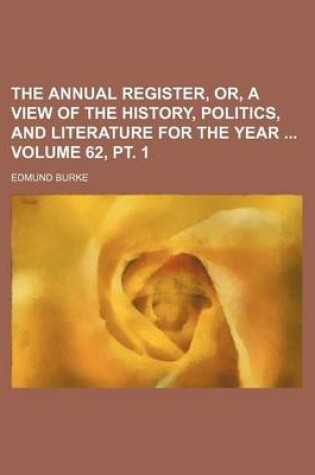 Cover of The Annual Register, Or, a View of the History, Politics, and Literature for the Year Volume 62, PT. 1