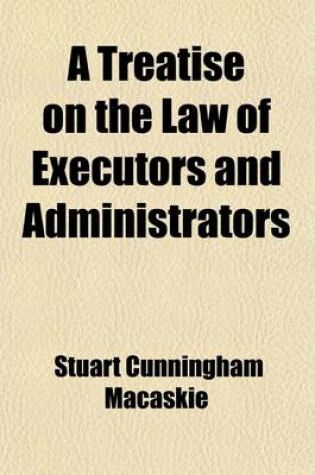 Cover of A Treatise on the Law of Executors and Administrators; And of the Administration of the Estates of Deceased Persons. with an Appendix of Statutes and Forms