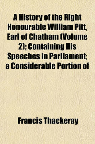 Cover of A History of the Right Honourable William Pitt, Earl of Chatham (Volume 2); Containing His Speeches in Parliament; A Considerable Portion of