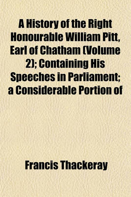 Book cover for A History of the Right Honourable William Pitt, Earl of Chatham (Volume 2); Containing His Speeches in Parliament; A Considerable Portion of