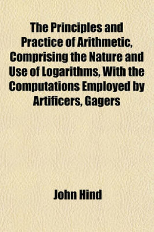 Cover of The Principles and Practice of Arithmetic, Comprising the Nature and Use of Logarithms, with the Computations Employed by Artificers, Gagers