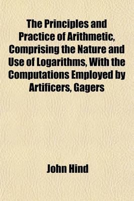 Book cover for The Principles and Practice of Arithmetic, Comprising the Nature and Use of Logarithms, with the Computations Employed by Artificers, Gagers