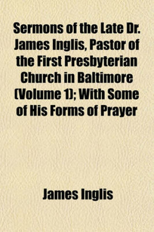 Cover of Sermons of the Late Dr. James Inglis, Pastor of the First Presbyterian Church in Baltimore (Volume 1); With Some of His Forms of Prayer