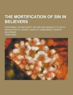 Book cover for The Mortification of Sin in Believers; Containing the Necessity, Nature and Means of It; With a Resolution of Sundry Cases of Conscience Thereto Belon