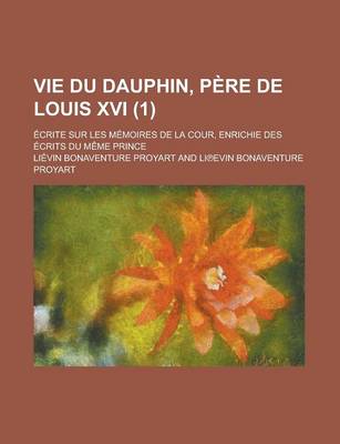 Book cover for Vie Du Dauphin, Pere de Louis XVI; Ecrite Sur Les Memoires de La Cour, Enrichie Des Ecrits Du Meme Prince (1 )