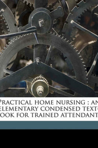 Cover of Practical Home Nursing; An Elementary Condensed Text-Book for Trained Attendants