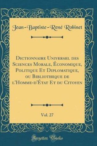 Cover of Dictionnaire Universel Des Sciences Morale, Economique, Politique Et Diplomatique, Ou Bibliotheque de l'Homme-d'Etat Et Du Citoyen, Vol. 27 (Classic Reprint)