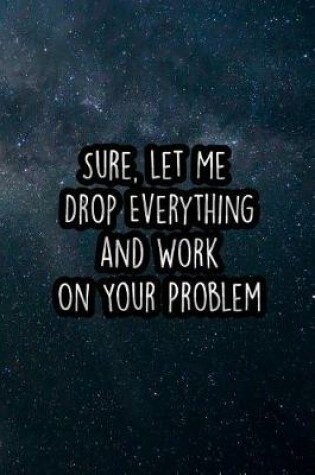 Cover of Sure, Let Me Drop Everything and Work on Your Problem