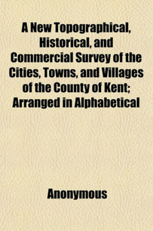 Cover of A New Topographical, Historical, and Commercial Survey of the Cities, Towns, and Villages of the County of Kent; Arranged in Alphabetical Order. by Charles Seymour