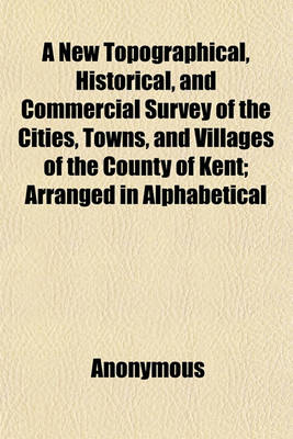 Book cover for A New Topographical, Historical, and Commercial Survey of the Cities, Towns, and Villages of the County of Kent; Arranged in Alphabetical Order. by Charles Seymour