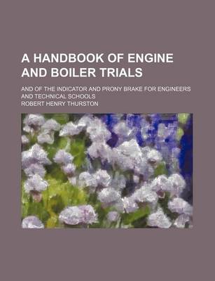 Book cover for A Handbook of Engine and Boiler Trials; And of the Indicator and Prony Brake for Engineers and Technical Schools