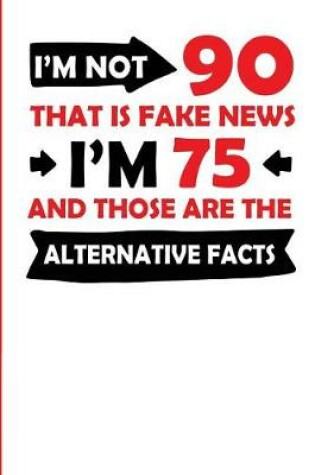 Cover of I'm Not 90 That Is Fake News I'm 75 and Those Are the Alternative Facts