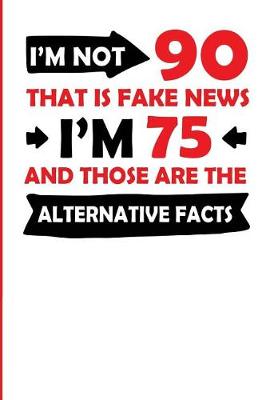 Book cover for I'm Not 90 That Is Fake News I'm 75 and Those Are the Alternative Facts