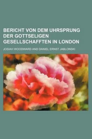 Cover of Bericht Von Dem Uhrsprung Der Gottseligen Gesellschafften in London