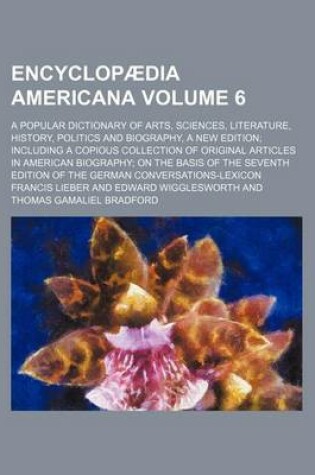 Cover of Encyclopaedia Americana Volume 6; A Popular Dictionary of Arts, Sciences, Literature, History, Politics and Biography, a New Edition Including a Copious Collection of Original Articles in American Biography on the Basis of the Seventh Edition of the Germa