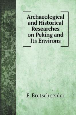 Book cover for Archaeological and Historical Researches on Peking and Its Environs