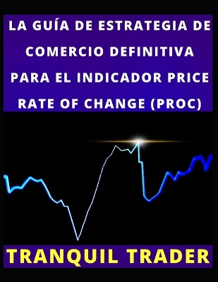 Book cover for La Guía de Estrategia de Comercio Definitiva Para El Indicador Price Rate of Change (Proc)