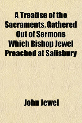 Cover of A Treatise of the Sacraments, Gathered Out of Sermons Which Bishop Jewel Preached at Salisbury