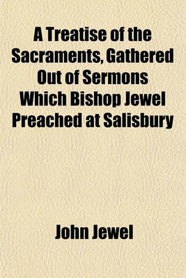 Book cover for A Treatise of the Sacraments, Gathered Out of Sermons Which Bishop Jewel Preached at Salisbury