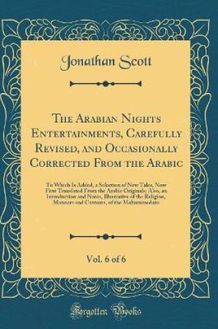 Cover of The Arabian Nights Entertainments, Carefully Revised, and Occasionally Corrected From the Arabic, Vol. 6 of 6: To Which Is Added, a Selection of New Tales, Now First Translated From the Arabic Originals; Also, an Introduction and Notes, Illustrative of th