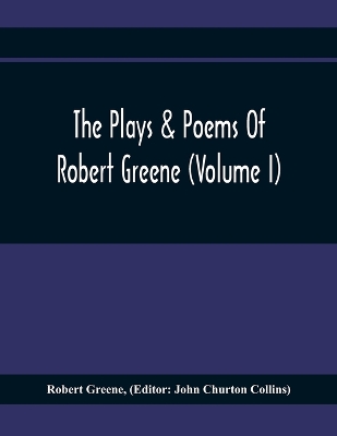 Book cover for The Plays & Poems Of Robert Greene (Volume I); General Introduction. Alphonsus. A Looking Glasse. Orlando Furioso. Appendix To Orlando Furioso (The Alleyn Ms.) Notes To Plays