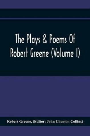 Cover of The Plays & Poems Of Robert Greene (Volume I); General Introduction. Alphonsus. A Looking Glasse. Orlando Furioso. Appendix To Orlando Furioso (The Alleyn Ms.) Notes To Plays
