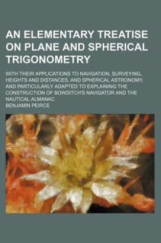 Cover of An Elementary Treatise on Plane and Spherical Trigonometry; With Their Applications to Navigation, Surveying, Heights and Distances, and Spherical Astronomy, and Particularly Adapted to Explaining the Construction of Bowditch's Navigator and the Nautical