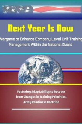 Cover of Next Year Is Now - Wargame to Enhance Company Level Unit Training Management Within the National Guard - Fostering Adaptability to Recover from Changes in Training Priorities, Army Readiness Doctrine