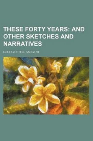 Cover of These Forty Years; And Other Sketches and Narratives