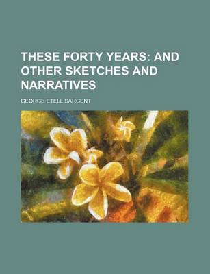 Book cover for These Forty Years; And Other Sketches and Narratives