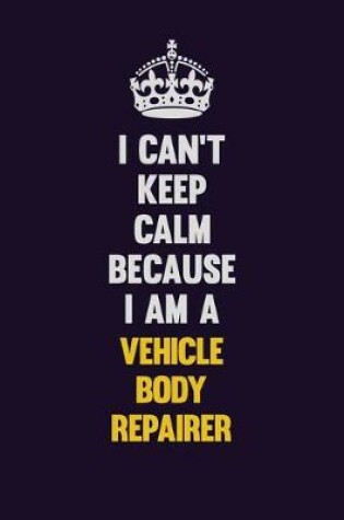 Cover of I Can't Keep Calm Because I Am A Vehicle Body Repairer