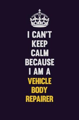 Book cover for I Can't Keep Calm Because I Am A Vehicle Body Repairer