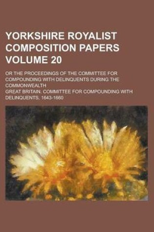 Cover of Yorkshire Royalist Composition Papers; Or the Proceedings of the Committee for Compounding with Delinquents During the Commonwealth Volume 20