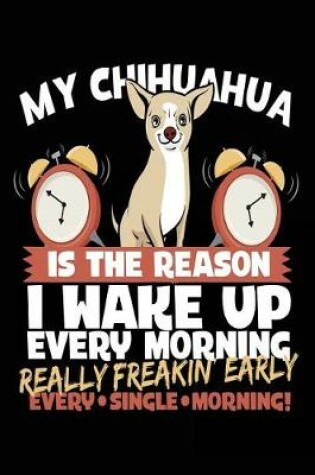 Cover of My Chihuahua Is The Reason I Wake Up Every Morning Really Freakin Early Every Single Morning!