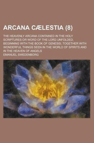 Cover of Arcana Caelestia; The Heavenly Arcana Contained in the Holy Scriptures or Word of the Lord Unfolded, Beginning with the Book of Genesis; Together with