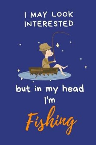 Cover of I may look interested but in my head I'm Fishing