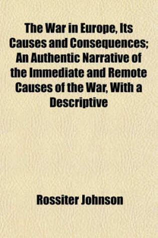 Cover of The War in Europe, Its Causes and Consequences; An Authentic Narrative of the Immediate and Remote Causes of the War, with a Descriptive