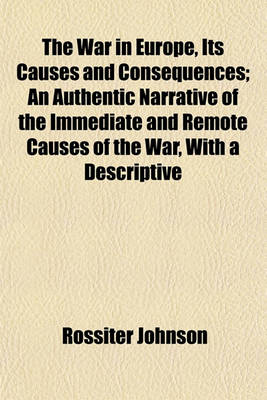 Book cover for The War in Europe, Its Causes and Consequences; An Authentic Narrative of the Immediate and Remote Causes of the War, with a Descriptive