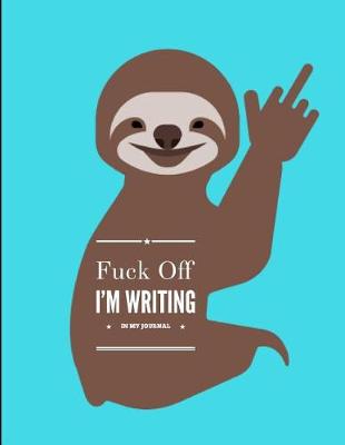 Book cover for Fuck Off I'm Writing in My Journal Smiling Sloth Notebook 150 Pages 8.5 X 11