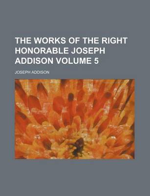 Book cover for The Works of the Right Honorable Joseph Addison Volume 5