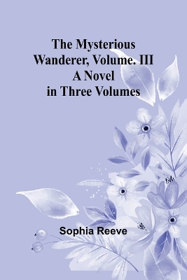 Cover of The Mysterious Wanderer, Volume. III; A Novel in Three Volumes