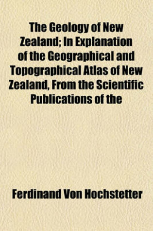 Cover of The Geology of New Zealand; In Explanation of the Geographical and Topographical Atlas of New Zealand, from the Scientific Publications of the