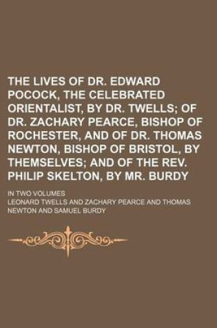 Cover of The Lives of Dr. Edward Pocock, the Celebrated Orientalist, by Dr. Twells; Of Dr. Zachary Pearce, Bishop of Rochester, and of Dr. Thomas Newton, Bishop of Bristol, by Themselves and of the REV. Philip Skelton, by Mr. Burdy. in Two Volumes