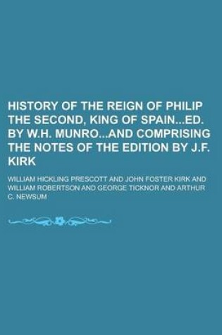 Cover of History of the Reign of Philip the Second, King of Spained. by W.H. Munroand Comprising the Notes of the Edition by J.F. Kirk