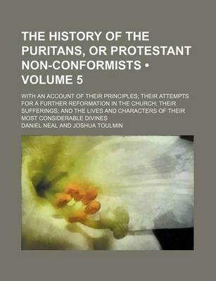 Book cover for The History of the Puritans, or Protestant Non-Conformists (Volume 5); With an Account of Their Principles Their Attempts for a Further Reformation in the Church Their Sufferings and the Lives and Characters of Their Most Considerable Divines