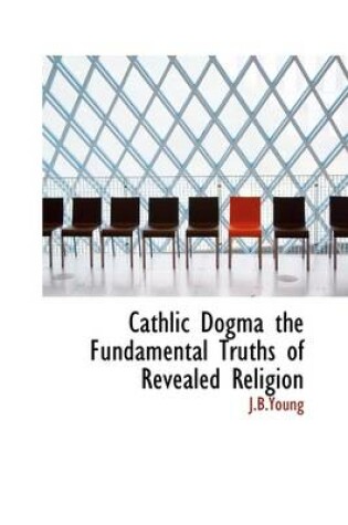 Cover of Cathlic Dogma the Fundamental Truths of Revealed Religion