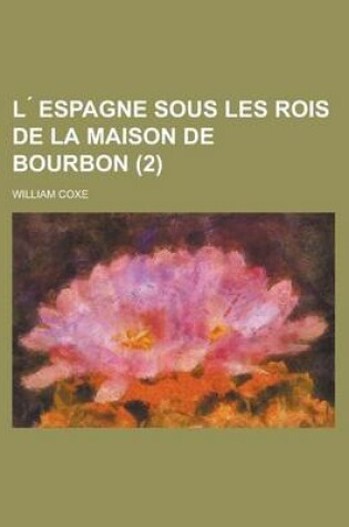 Cover of L Espagne Sous Les Rois de La Maison de Bourbon (2); Ou Memoirs Relatifs A L'Histoire de Cette Nation Depuis L'Avenement de Philippe V En 1700, Jusqu'a La Mort de Charles III En 1788